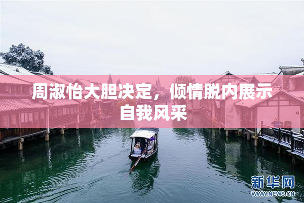 周淑怡大胆决定，倾情脱内展示自我风采