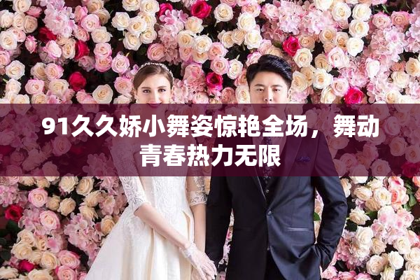91久久娇小舞姿惊艳全场，舞动青春热力无限