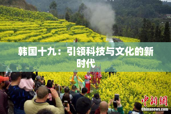 韩国十九：引领科技与文化的新时代