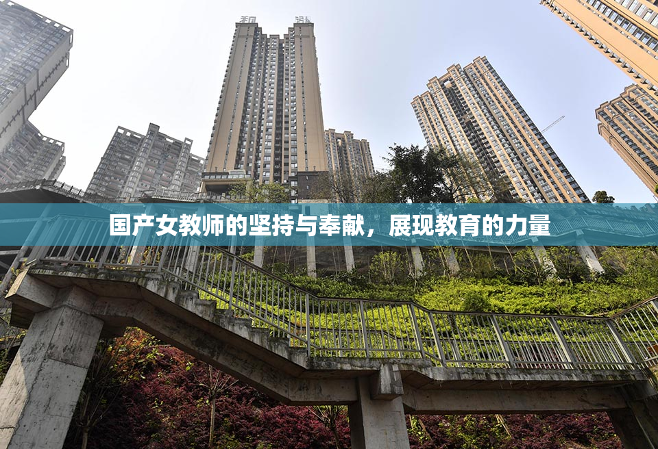 国产女教师的坚持与奉献，展现教育的力量