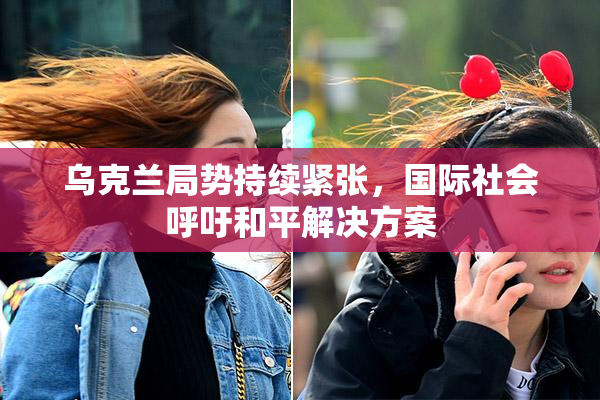 乌克兰局势持续紧张，国际社会呼吁和平解决方案