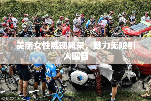 美丽女性展现风采，魅力无限引人瞩目