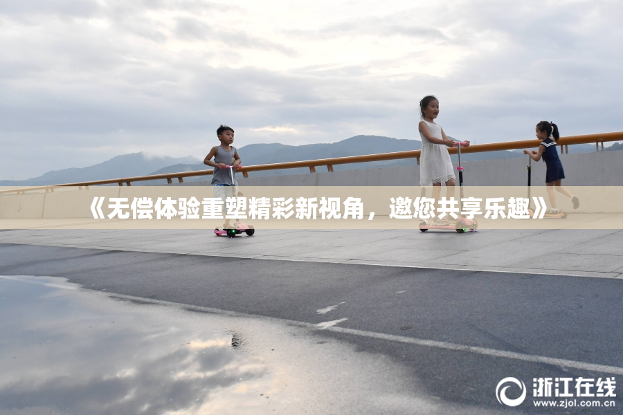《无偿体验重塑精彩新视角，邀您共享乐趣》
