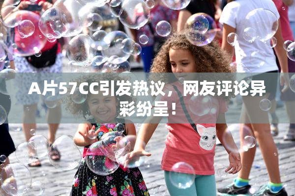 A片57CC引发热议，网友评论异彩纷呈！