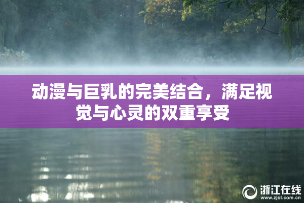 动漫与巨乳的完美结合，满足视觉与心灵的双重享受