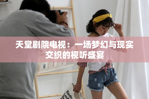天堂剧院电视：一场梦幻与现实交织的视听盛宴