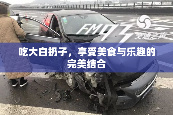 吃大白扔子，享受美食与乐趣的完美结合