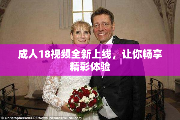 成人18视频全新上线，让你畅享精彩体验