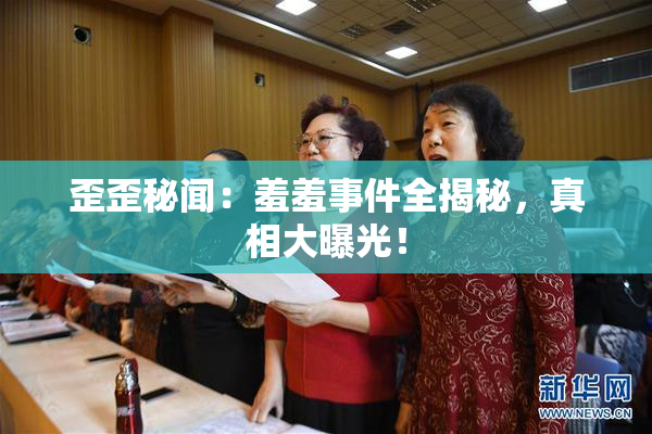 歪歪秘闻：羞羞事件全揭秘，真相大曝光！