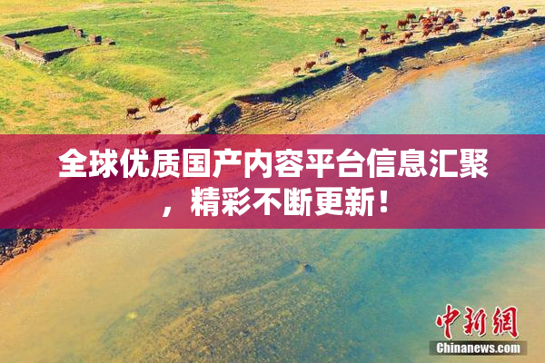 全球优质国产内容平台信息汇聚，精彩不断更新！