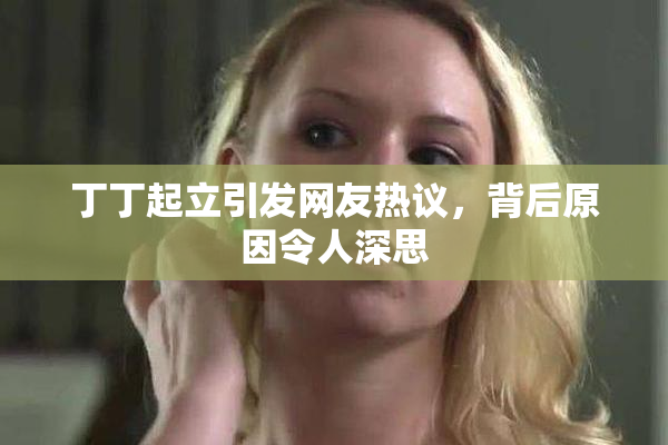 丁丁起立引发网友热议，背后原因令人深思