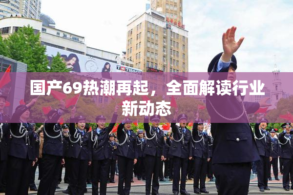 国产69热潮再起，全面解读行业新动态