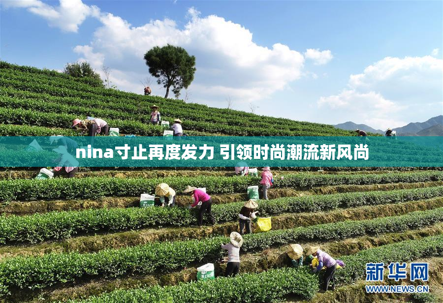 nina寸止再度发力 引领时尚潮流新风尚