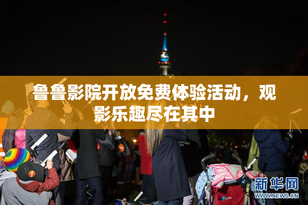 鲁鲁影院开放免费体验活动，观影乐趣尽在其中