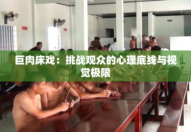巨肉床戏：挑战观众的心理底线与视觉极限