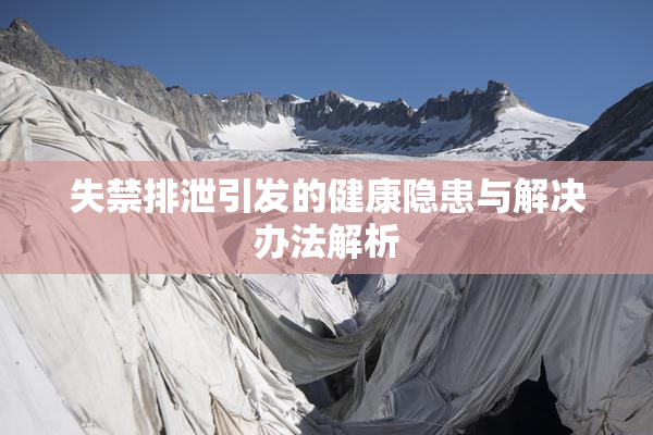 失禁排泄引发的健康隐患与解决办法解析
