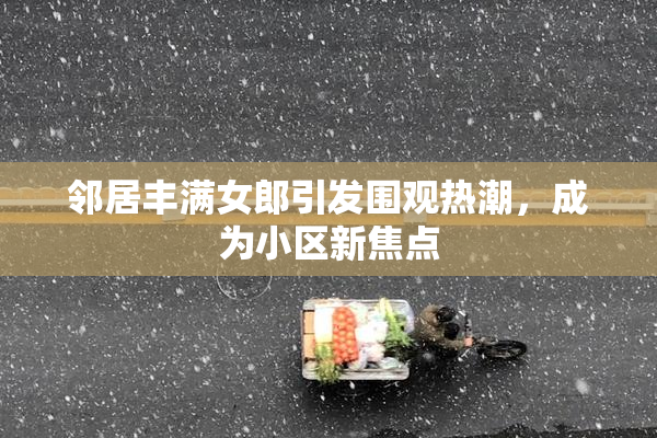 邻居丰满女郎引发围观热潮，成为小区新焦点