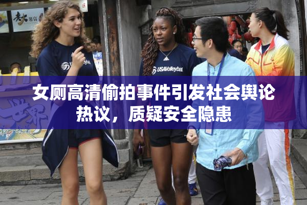 女厕高清偷拍事件引发社会舆论热议，质疑安全隐患