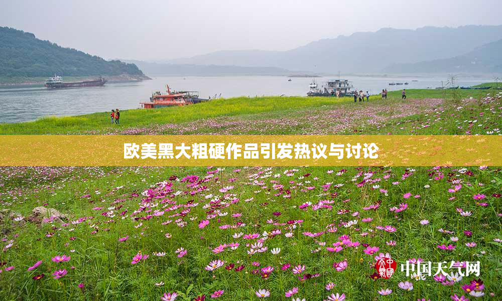 欧美黑大粗硬作品引发热议与讨论
