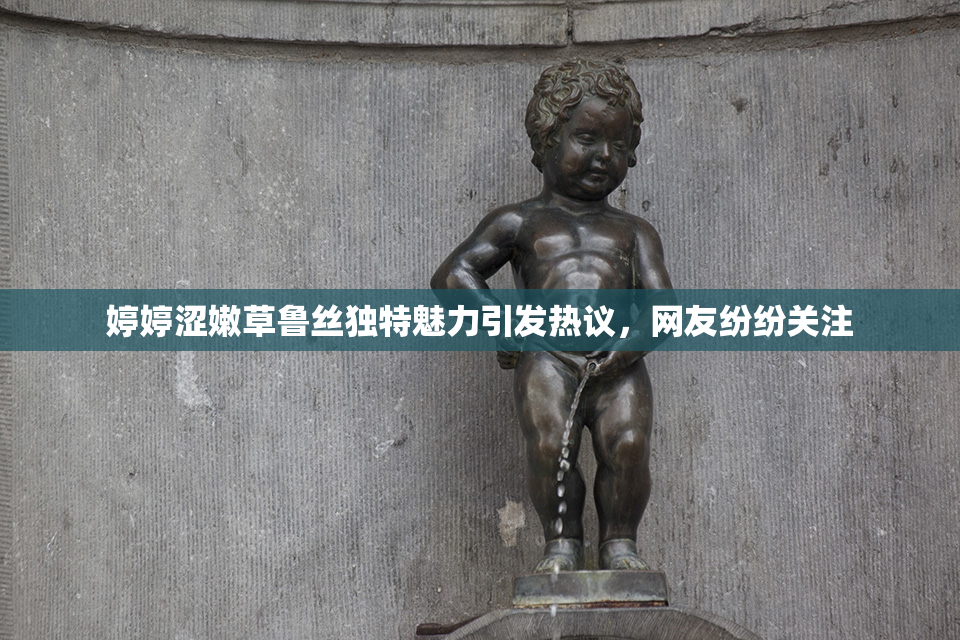 婷婷涩嫩草鲁丝独特魅力引发热议，网友纷纷关注