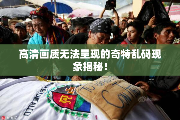 高清画质无法呈现的奇特乱码现象揭秘！