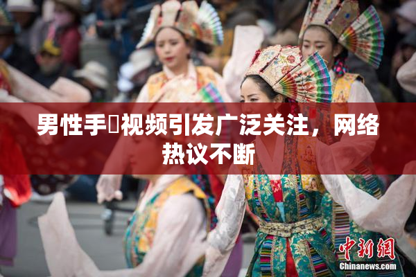 男性手婬视频引发广泛关注，网络热议不断