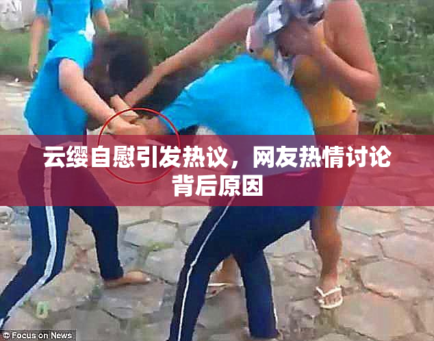 云缨自慰引发热议，网友热情讨论背后原因