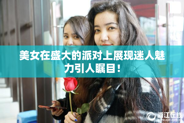 美女在盛大的派对上展现迷人魅力引人瞩目！