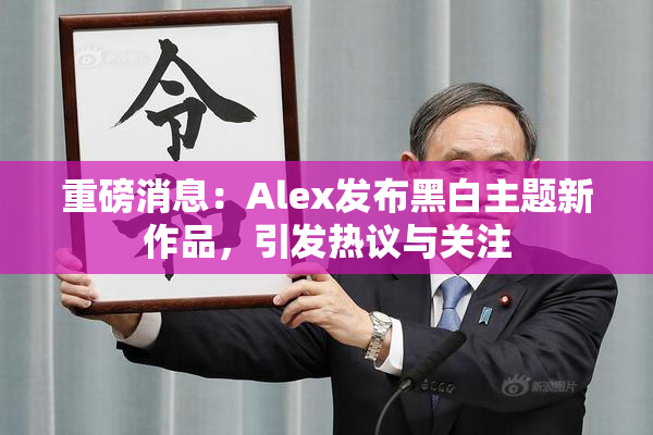 重磅消息：Alex发布黑白主题新作品，引发热议与关注