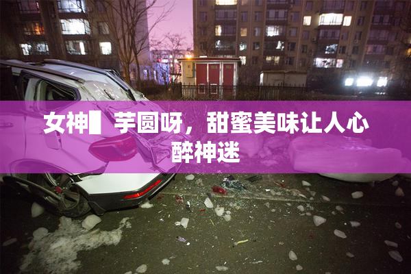 女神▌芋圆呀，甜蜜美味让人心醉神迷