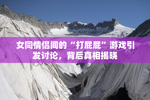 女同情侣间的“打屁屁”游戏引发讨论，背后真相揭晓