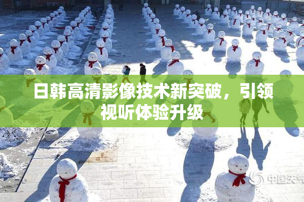 日韩高清影像技术新突破，引领视听体验升级
