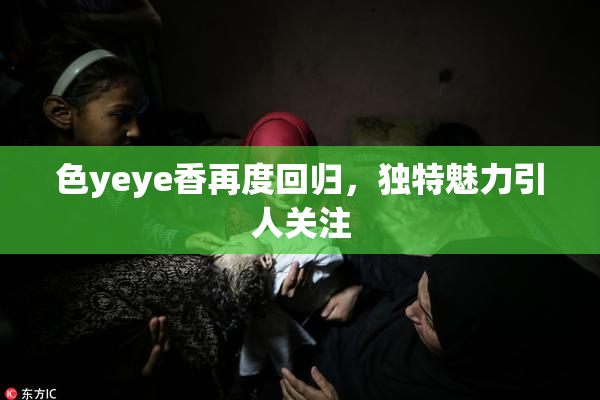 色yeye香再度回归，独特魅力引人关注