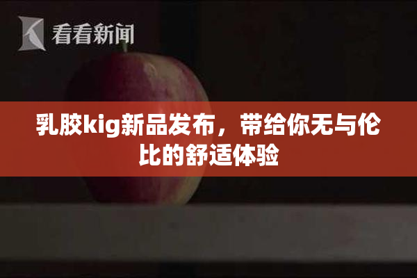 乳胶kig新品发布，带给你无与伦比的舒适体验