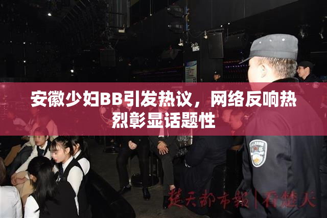 安徽少妇BB引发热议，网络反响热烈彰显话题性