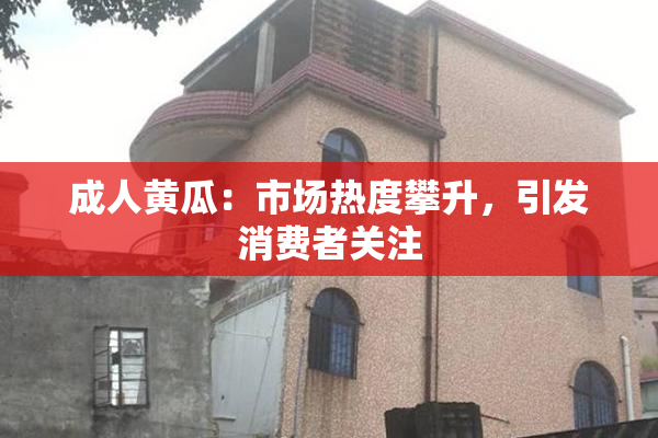 成人黄瓜：市场热度攀升，引发消费者关注