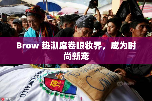 Brow 热潮席卷眼妆界，成为时尚新宠