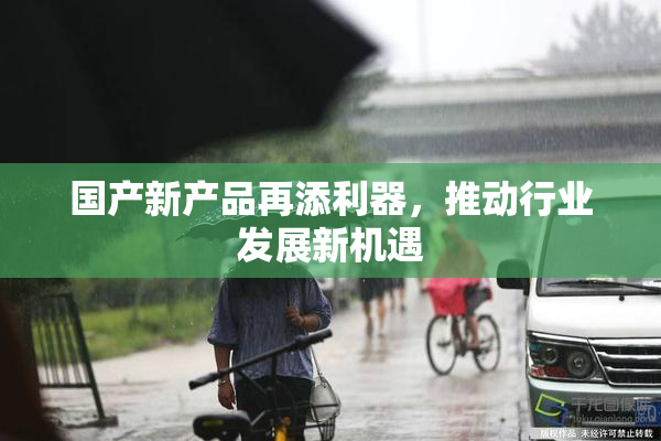 国产新产品再添利器，推动行业发展新机遇
