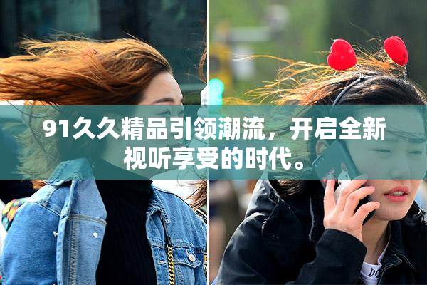 91久久精品引领潮流，开启全新视听享受的时代。