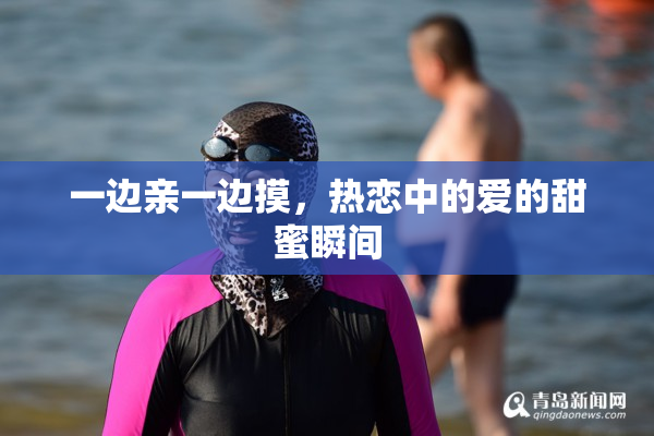 一边亲一边摸，热恋中的爱的甜蜜瞬间