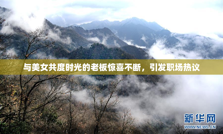 与美女共度时光的老板惊喜不断，引发职场热议