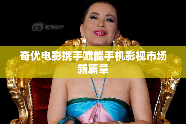 奇优电影携手赋能手机影视市场新篇章