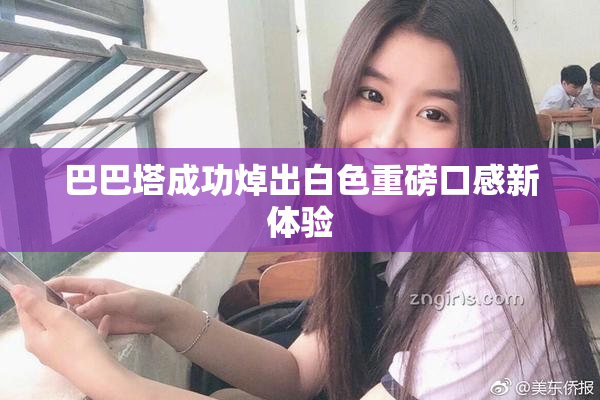 巴巴塔成功焯出白色重磅口感新体验