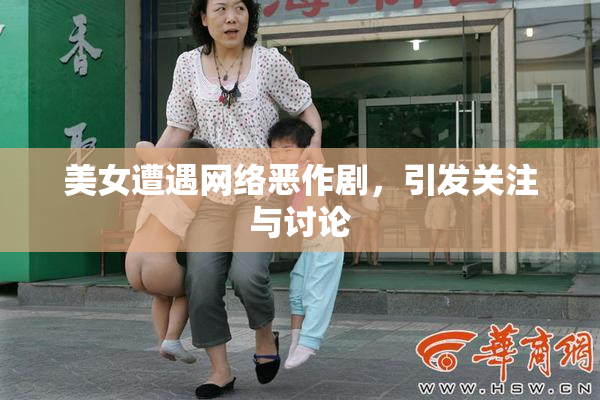 美女遭遇网络恶作剧，引发关注与讨论