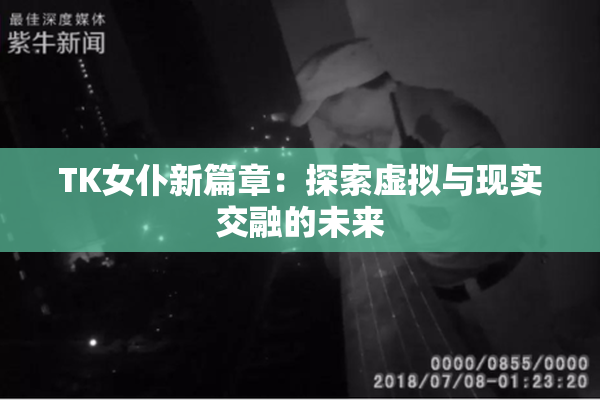 TK女仆新篇章：探索虚拟与现实交融的未来