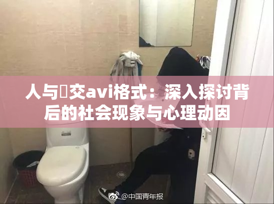 人与嘼交avi格式：深入探讨背后的社会现象与心理动因