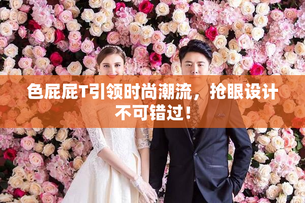 色屁屁T引领时尚潮流，抢眼设计不可错过！