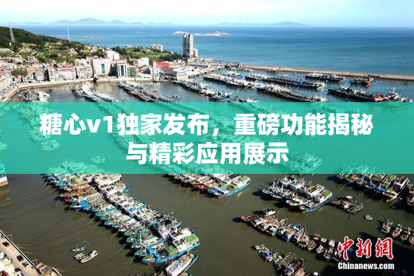 糖心v1独家发布，重磅功能揭秘与精彩应用展示