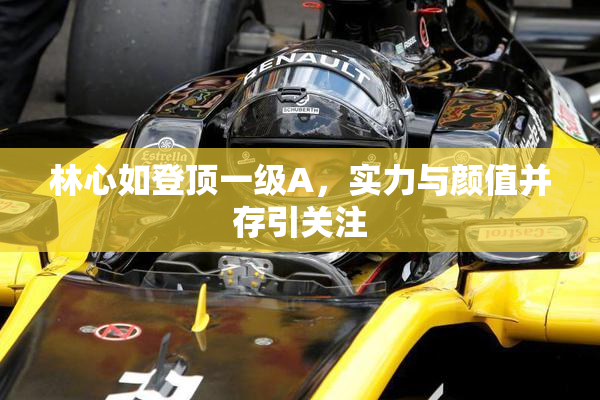 林心如登顶一级A，实力与颜值并存引关注