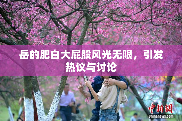 岳的肥白大屁股风光无限，引发热议与讨论